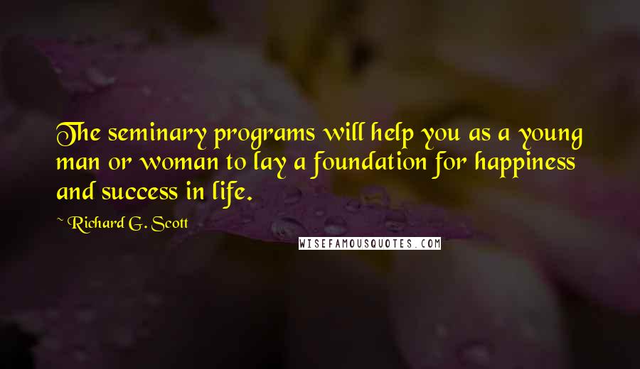 Richard G. Scott Quotes: The seminary programs will help you as a young man or woman to lay a foundation for happiness and success in life.