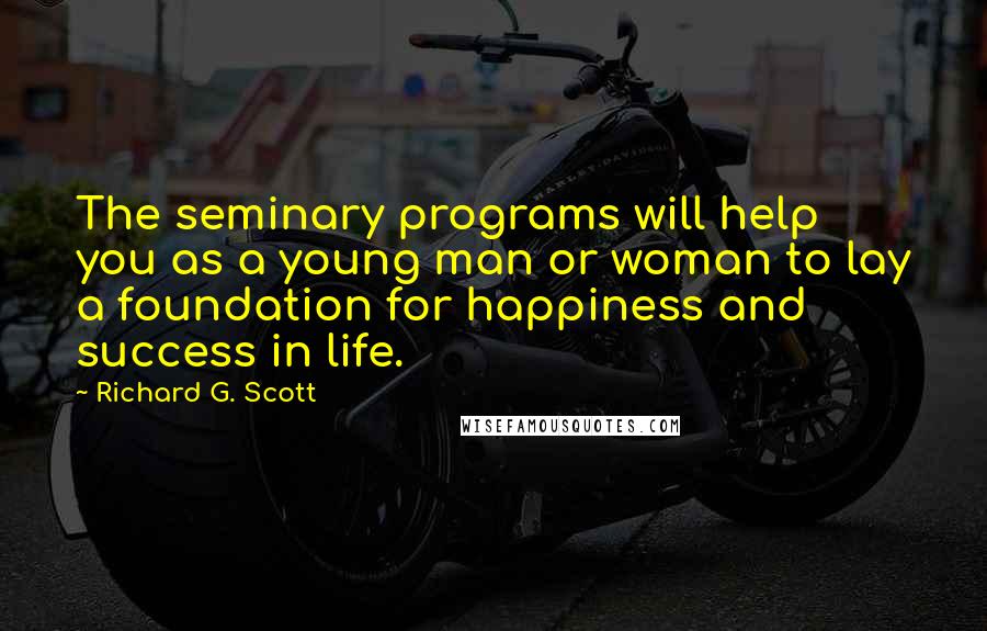 Richard G. Scott Quotes: The seminary programs will help you as a young man or woman to lay a foundation for happiness and success in life.