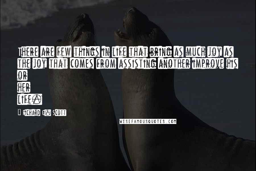 Richard G. Scott Quotes: There are few things in life that bring as much joy as the joy that comes from assisting another improve his or her life.
