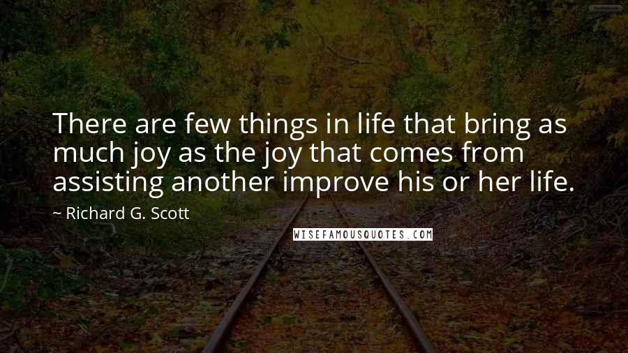 Richard G. Scott Quotes: There are few things in life that bring as much joy as the joy that comes from assisting another improve his or her life.