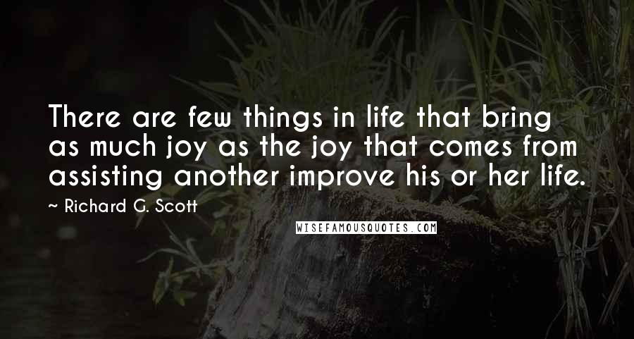 Richard G. Scott Quotes: There are few things in life that bring as much joy as the joy that comes from assisting another improve his or her life.