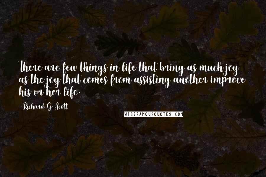 Richard G. Scott Quotes: There are few things in life that bring as much joy as the joy that comes from assisting another improve his or her life.