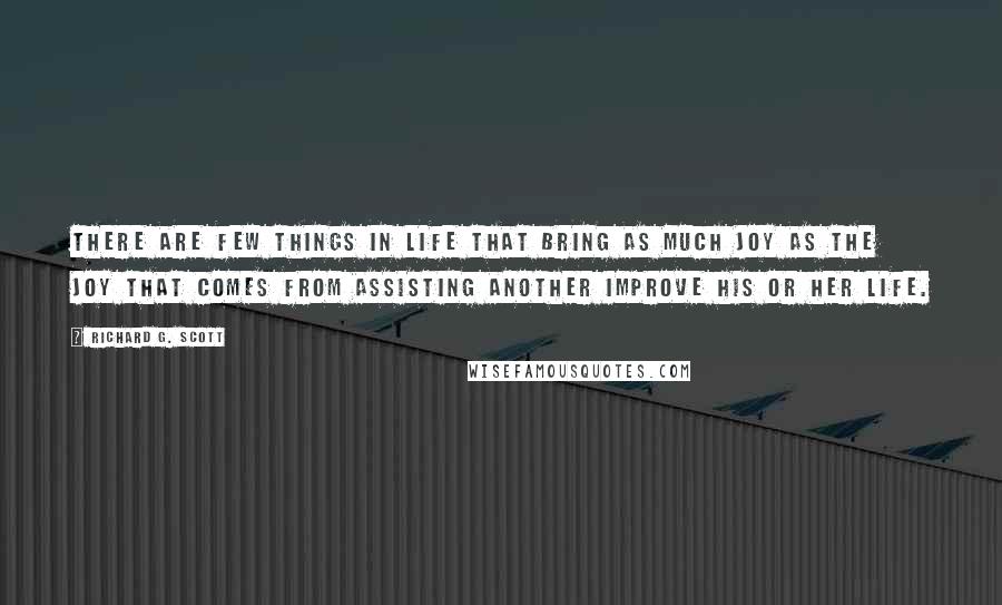 Richard G. Scott Quotes: There are few things in life that bring as much joy as the joy that comes from assisting another improve his or her life.