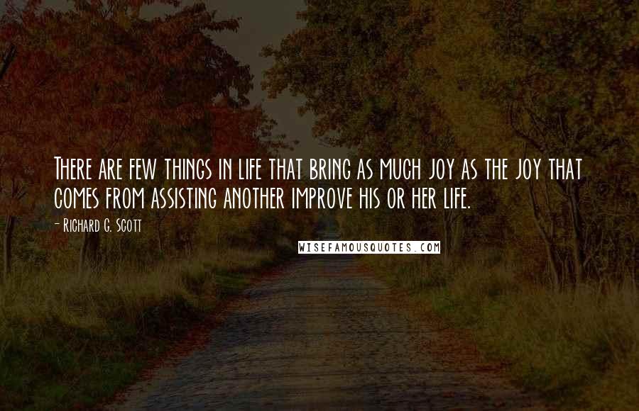 Richard G. Scott Quotes: There are few things in life that bring as much joy as the joy that comes from assisting another improve his or her life.