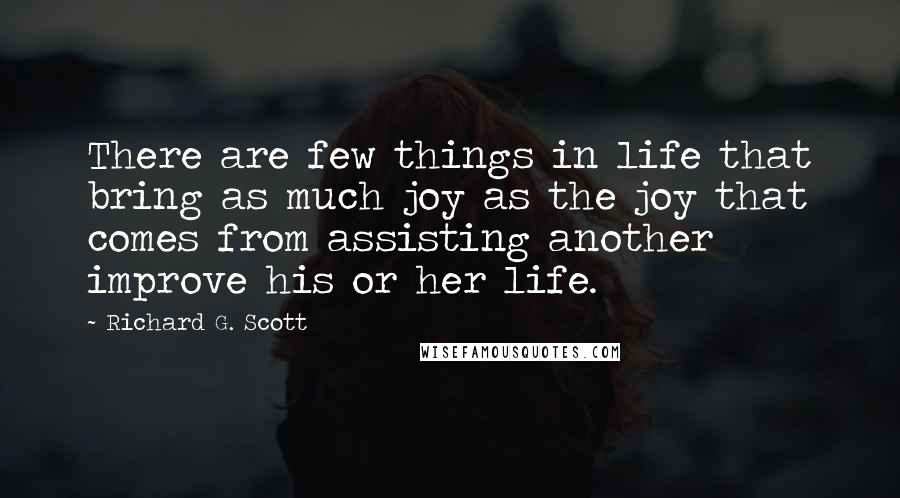 Richard G. Scott Quotes: There are few things in life that bring as much joy as the joy that comes from assisting another improve his or her life.