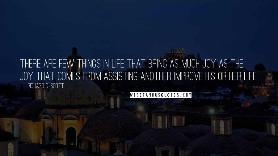 Richard G. Scott Quotes: There are few things in life that bring as much joy as the joy that comes from assisting another improve his or her life.