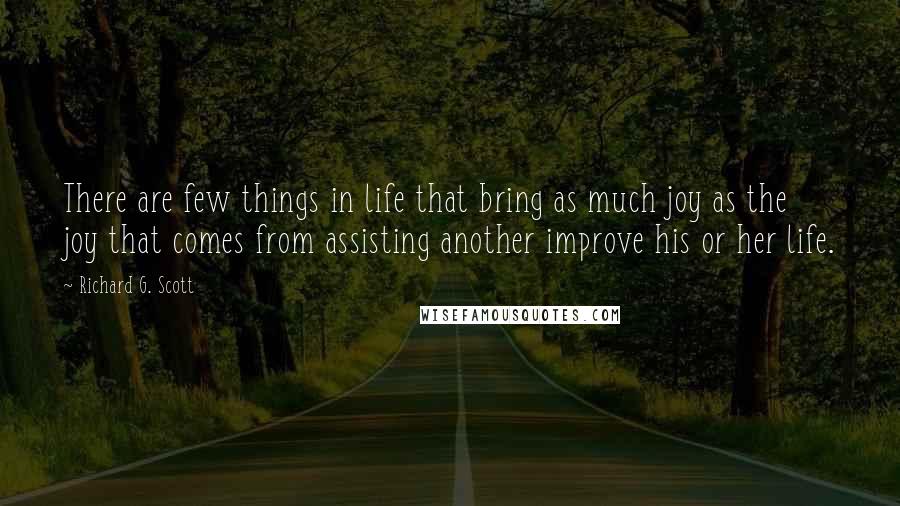 Richard G. Scott Quotes: There are few things in life that bring as much joy as the joy that comes from assisting another improve his or her life.