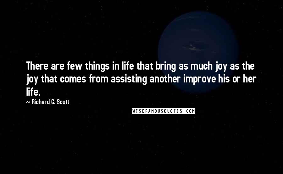 Richard G. Scott Quotes: There are few things in life that bring as much joy as the joy that comes from assisting another improve his or her life.