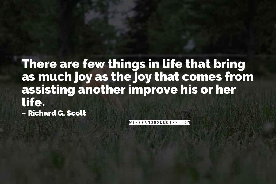 Richard G. Scott Quotes: There are few things in life that bring as much joy as the joy that comes from assisting another improve his or her life.