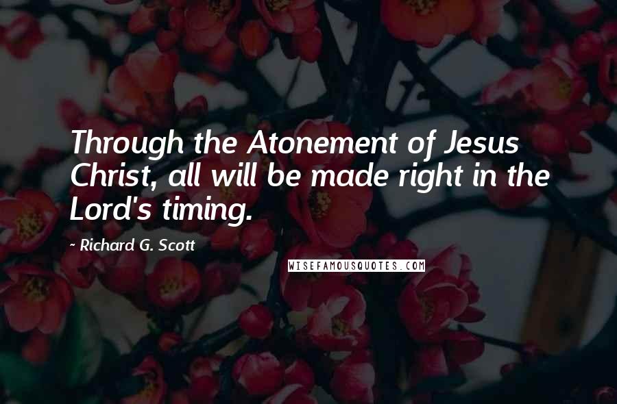 Richard G. Scott Quotes: Through the Atonement of Jesus Christ, all will be made right in the Lord's timing.