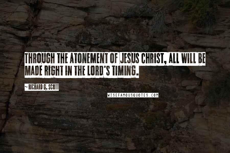 Richard G. Scott Quotes: Through the Atonement of Jesus Christ, all will be made right in the Lord's timing.