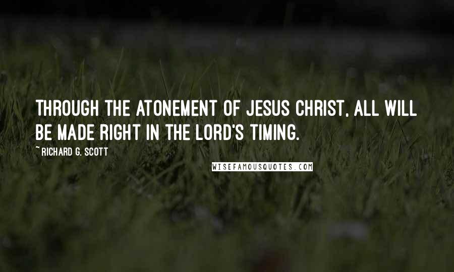 Richard G. Scott Quotes: Through the Atonement of Jesus Christ, all will be made right in the Lord's timing.
