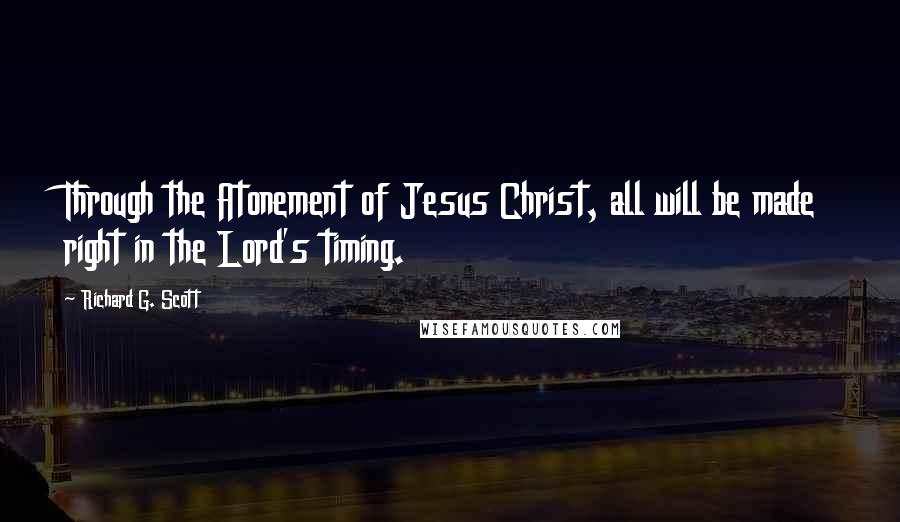 Richard G. Scott Quotes: Through the Atonement of Jesus Christ, all will be made right in the Lord's timing.