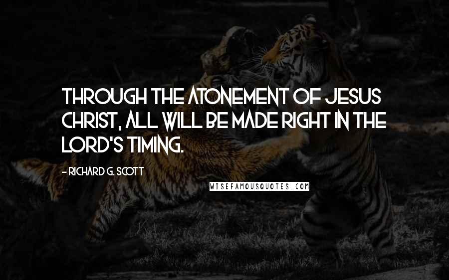 Richard G. Scott Quotes: Through the Atonement of Jesus Christ, all will be made right in the Lord's timing.
