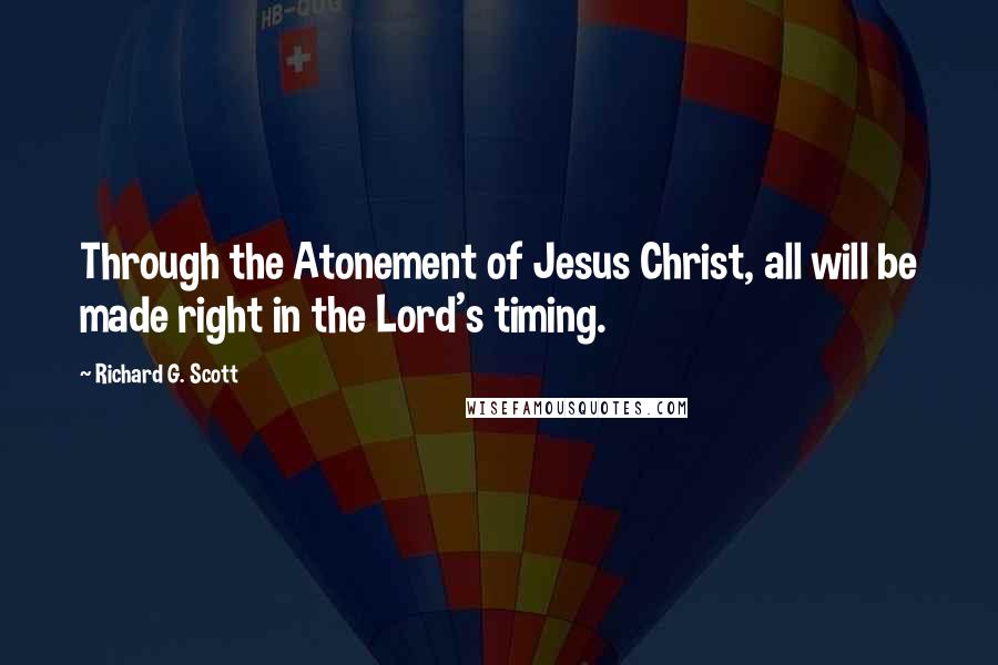 Richard G. Scott Quotes: Through the Atonement of Jesus Christ, all will be made right in the Lord's timing.