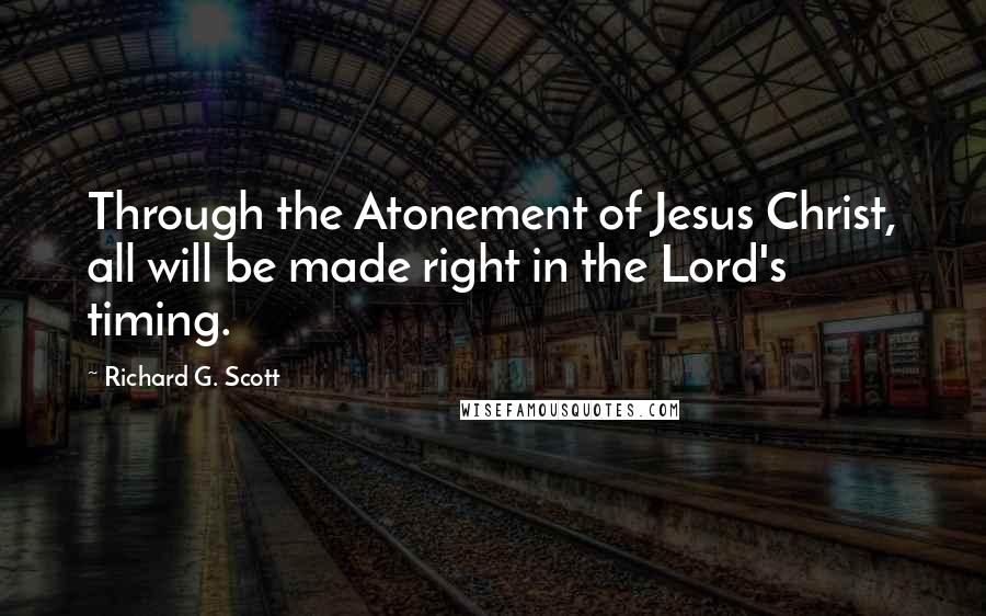 Richard G. Scott Quotes: Through the Atonement of Jesus Christ, all will be made right in the Lord's timing.