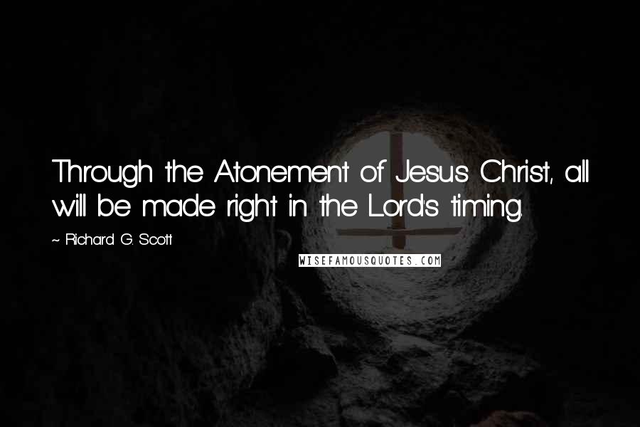 Richard G. Scott Quotes: Through the Atonement of Jesus Christ, all will be made right in the Lord's timing.