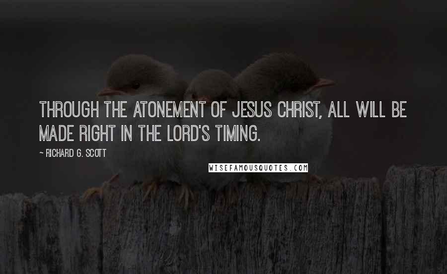 Richard G. Scott Quotes: Through the Atonement of Jesus Christ, all will be made right in the Lord's timing.