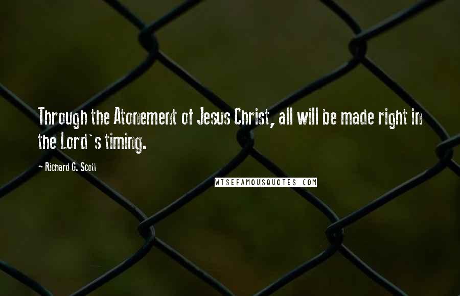 Richard G. Scott Quotes: Through the Atonement of Jesus Christ, all will be made right in the Lord's timing.