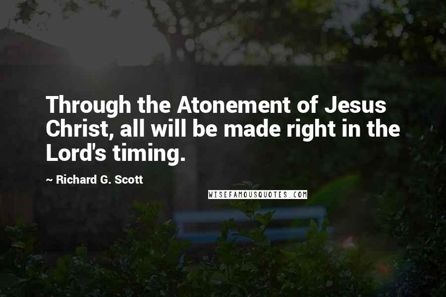 Richard G. Scott Quotes: Through the Atonement of Jesus Christ, all will be made right in the Lord's timing.