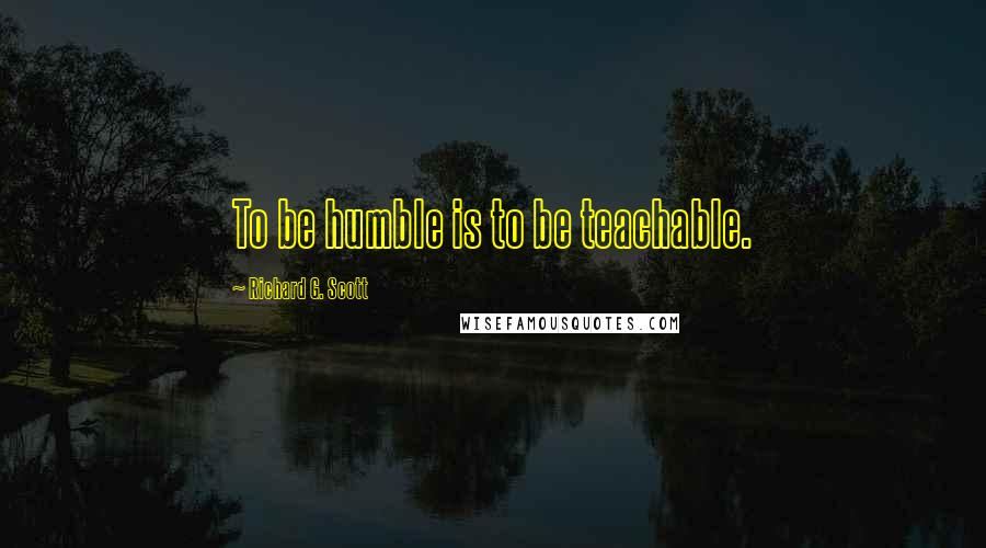 Richard G. Scott Quotes: To be humble is to be teachable.