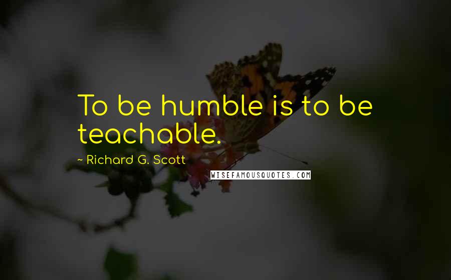 Richard G. Scott Quotes: To be humble is to be teachable.