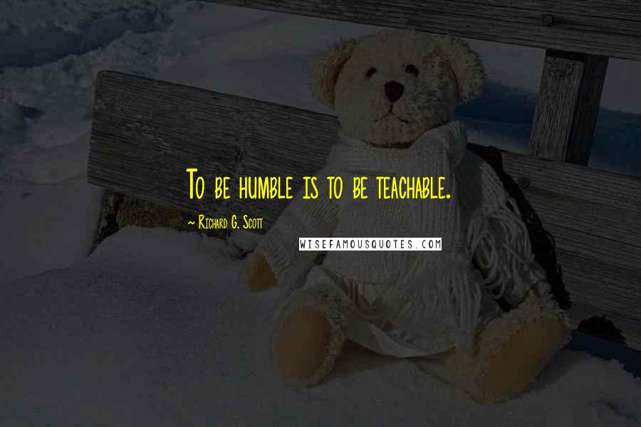 Richard G. Scott Quotes: To be humble is to be teachable.