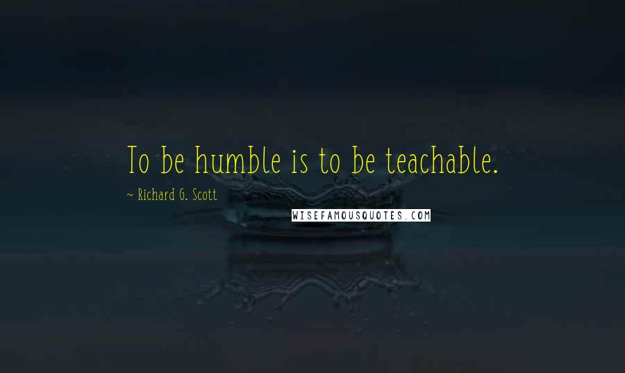 Richard G. Scott Quotes: To be humble is to be teachable.