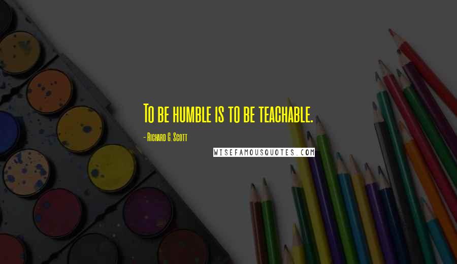 Richard G. Scott Quotes: To be humble is to be teachable.