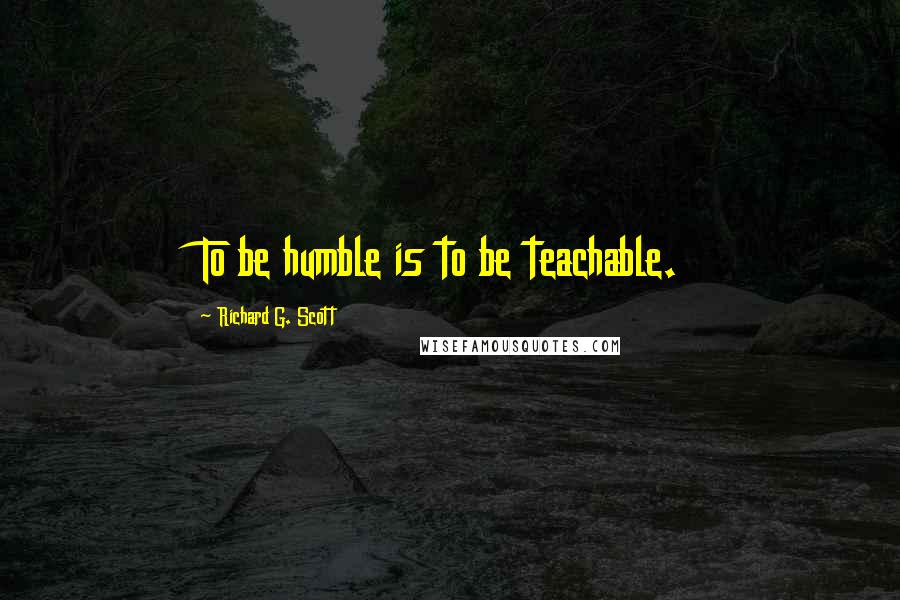 Richard G. Scott Quotes: To be humble is to be teachable.