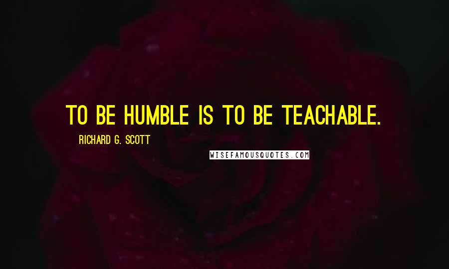 Richard G. Scott Quotes: To be humble is to be teachable.