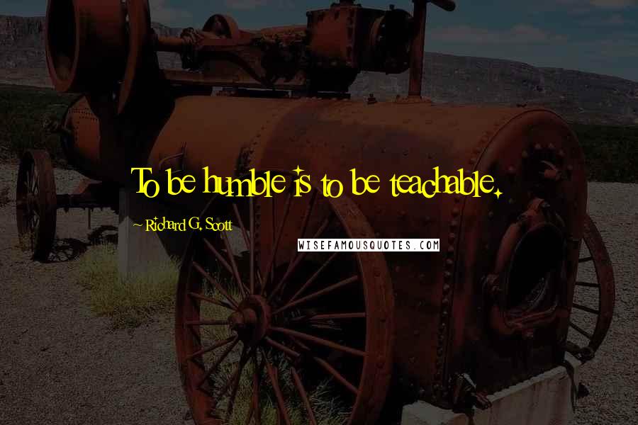 Richard G. Scott Quotes: To be humble is to be teachable.