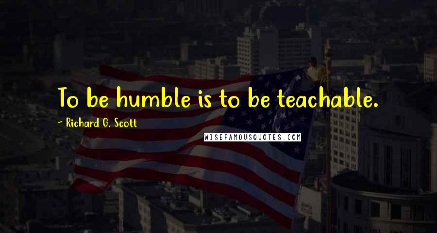 Richard G. Scott Quotes: To be humble is to be teachable.