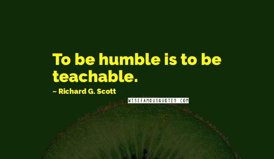 Richard G. Scott Quotes: To be humble is to be teachable.