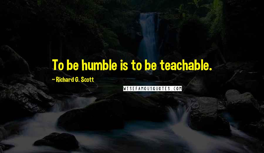 Richard G. Scott Quotes: To be humble is to be teachable.