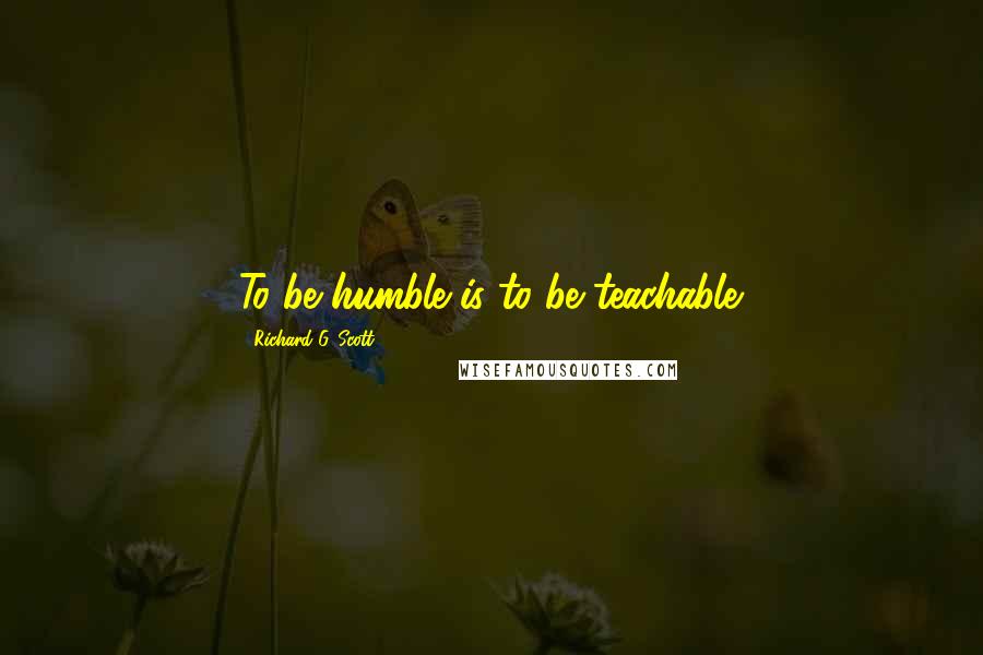 Richard G. Scott Quotes: To be humble is to be teachable.