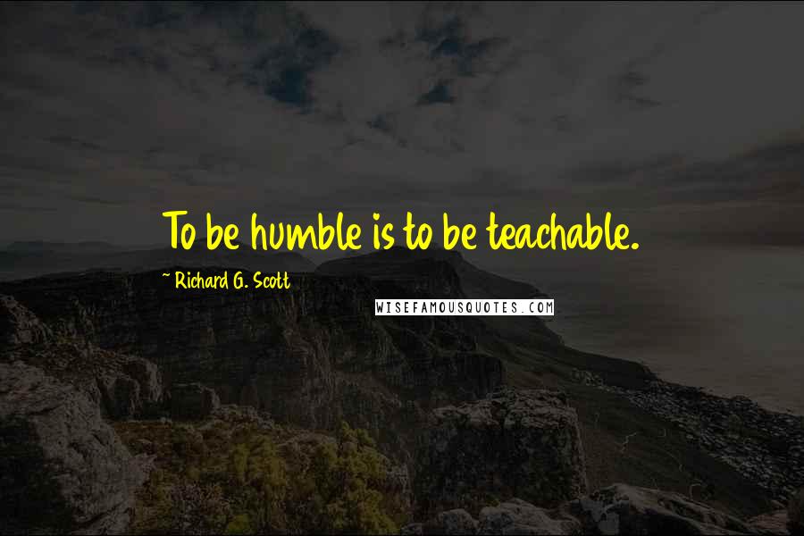 Richard G. Scott Quotes: To be humble is to be teachable.