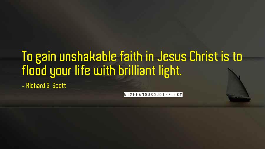 Richard G. Scott Quotes: To gain unshakable faith in Jesus Christ is to flood your life with brilliant light.