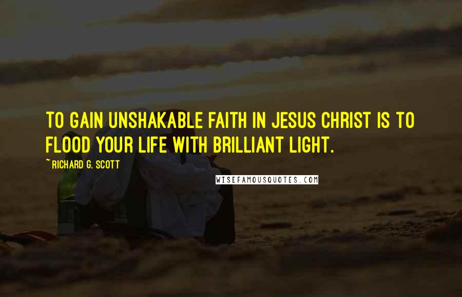 Richard G. Scott Quotes: To gain unshakable faith in Jesus Christ is to flood your life with brilliant light.