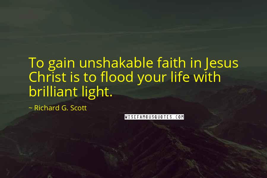 Richard G. Scott Quotes: To gain unshakable faith in Jesus Christ is to flood your life with brilliant light.