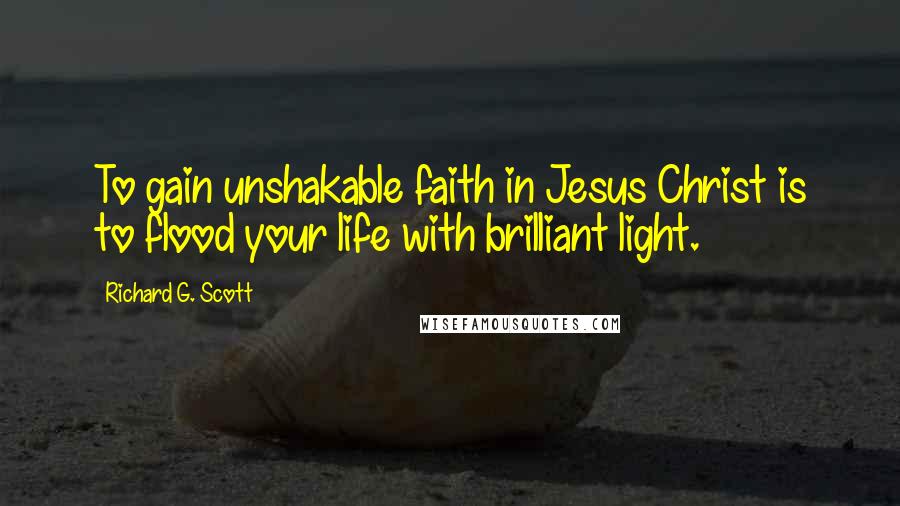 Richard G. Scott Quotes: To gain unshakable faith in Jesus Christ is to flood your life with brilliant light.