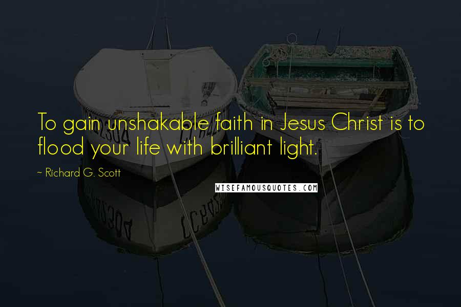 Richard G. Scott Quotes: To gain unshakable faith in Jesus Christ is to flood your life with brilliant light.