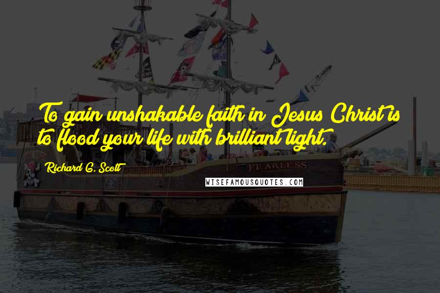 Richard G. Scott Quotes: To gain unshakable faith in Jesus Christ is to flood your life with brilliant light.
