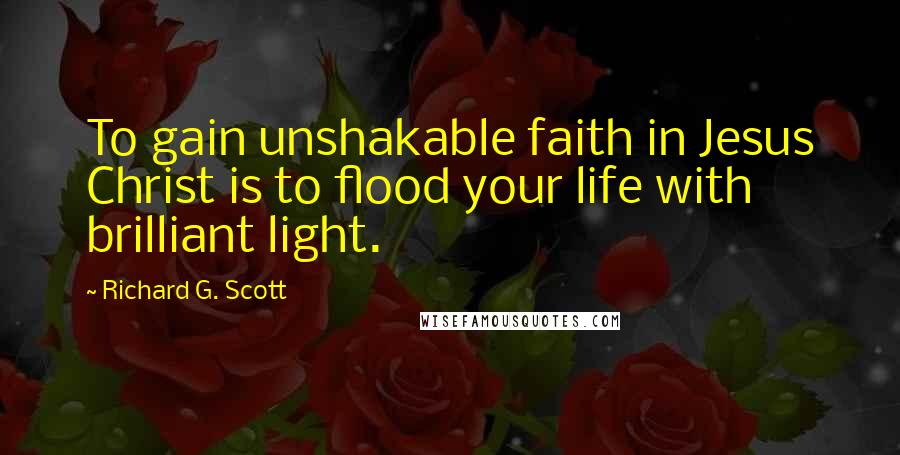Richard G. Scott Quotes: To gain unshakable faith in Jesus Christ is to flood your life with brilliant light.