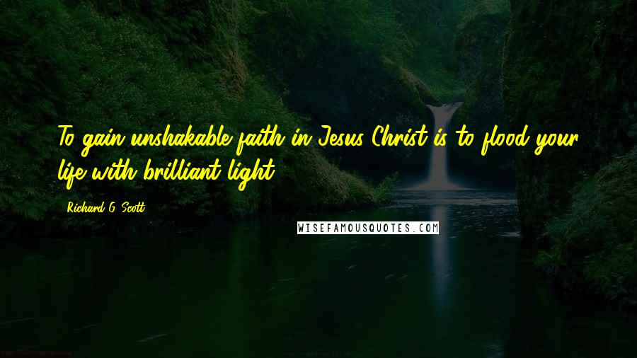 Richard G. Scott Quotes: To gain unshakable faith in Jesus Christ is to flood your life with brilliant light.