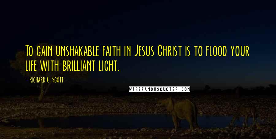 Richard G. Scott Quotes: To gain unshakable faith in Jesus Christ is to flood your life with brilliant light.