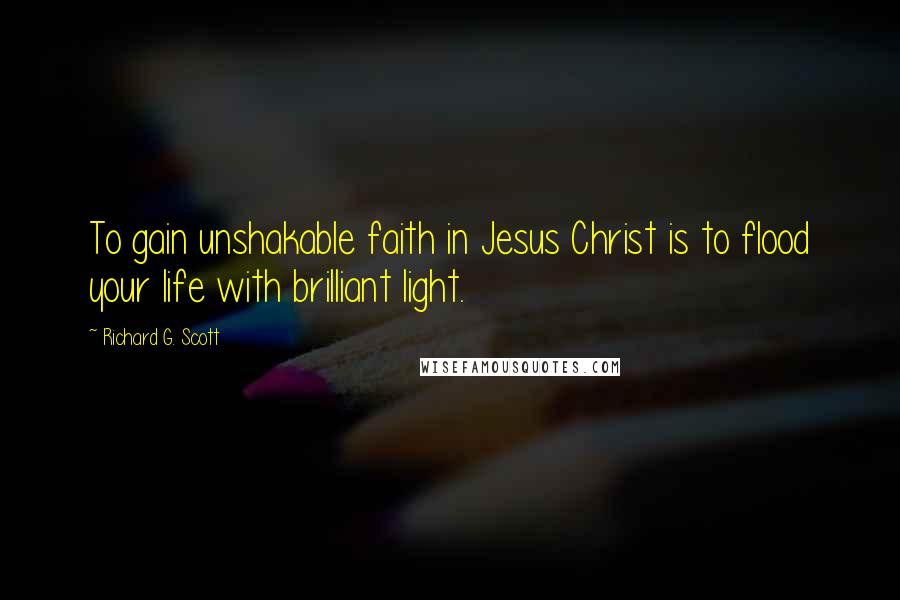 Richard G. Scott Quotes: To gain unshakable faith in Jesus Christ is to flood your life with brilliant light.