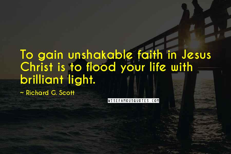 Richard G. Scott Quotes: To gain unshakable faith in Jesus Christ is to flood your life with brilliant light.