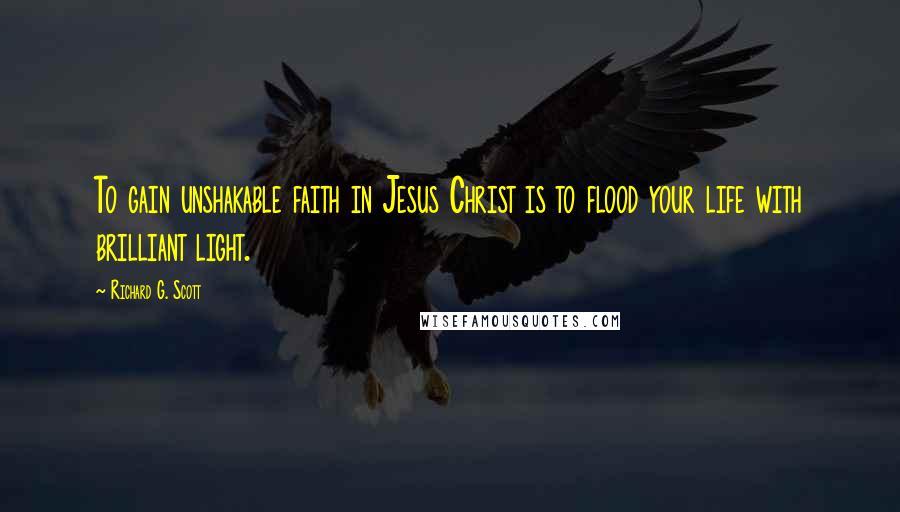 Richard G. Scott Quotes: To gain unshakable faith in Jesus Christ is to flood your life with brilliant light.