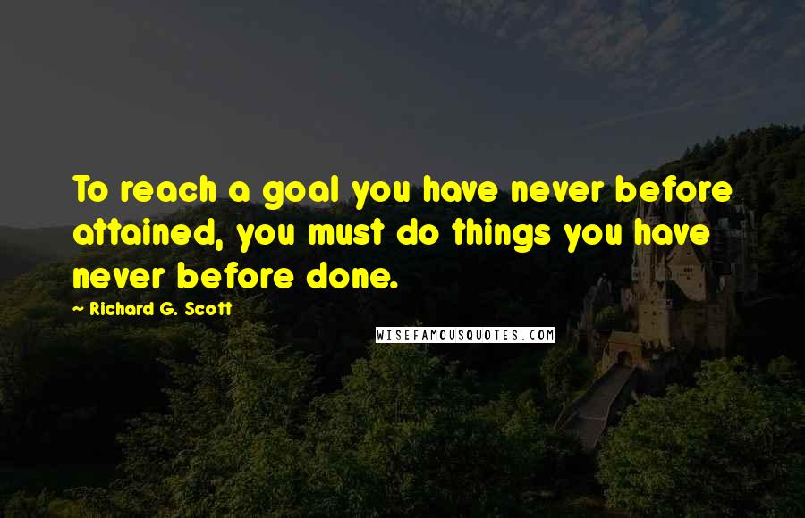 Richard G. Scott Quotes: To reach a goal you have never before attained, you must do things you have never before done.